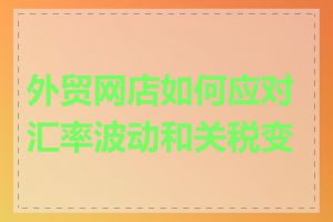 外贸网店如何应对汇率波动和关税变化