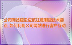 公司网站建设应该注意哪些技术要点_如何利用公司网站进行客户互动
