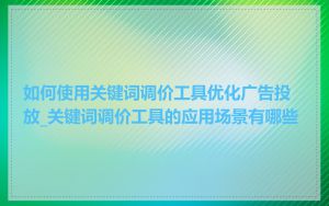 如何使用关键词调价工具优化广告投放_关键词调价工具的应用场景有哪些