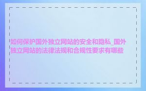 如何保护国外独立网站的安全和隐私_国外独立网站的法律法规和合规性要求有哪些