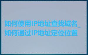 如何使用IP地址查找域名_如何通过IP地址定位位置