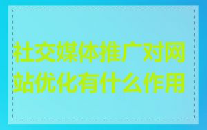 社交媒体推广对网站优化有什么作用