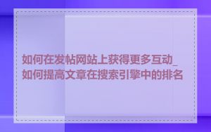 如何在发帖网站上获得更多互动_如何提高文章在搜索引擎中的排名