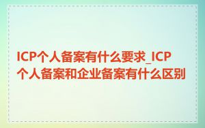 ICP个人备案有什么要求_ICP 个人备案和企业备案有什么区别