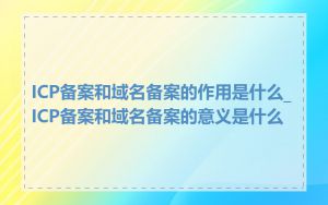 ICP备案和域名备案的作用是什么_ICP备案和域名备案的意义是什么