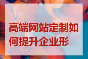 高端网站定制如何提升企业形象
