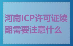 河南ICP许可证续期需要注意什么