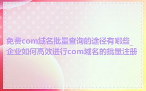 免费com域名批量查询的途径有哪些_企业如何高效进行com域名的批量注册