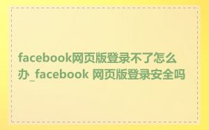 facebook网页版登录不了怎么办_facebook 网页版登录安全吗