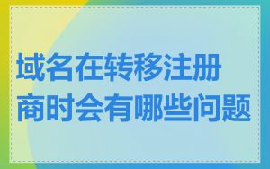 域名在转移注册商时会有哪些问题