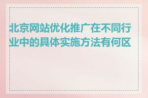 北京网站优化推广在不同行业中的具体实施方法有何区别