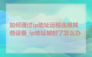 如何通过ip地址远程连接其他设备_ip地址被封了怎么办