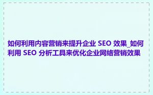 如何利用内容营销来提升企业 SEO 效果_如何利用 SEO 分析工具来优化企业网络营销效果