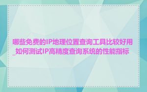 哪些免费的IP地理位置查询工具比较好用_如何测试IP高精度查询系统的性能指标