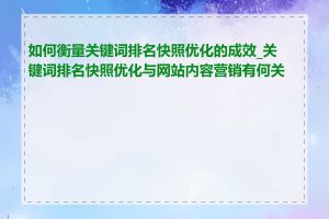 如何衡量关键词排名快照优化的成效_关键词排名快照优化与网站内容营销有何关联