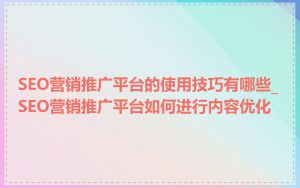 SEO营销推广平台的使用技巧有哪些_SEO营销推广平台如何进行内容优化