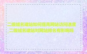 二级域名建站如何提高网站访问速度_二级域名建站对网站排名有影响吗