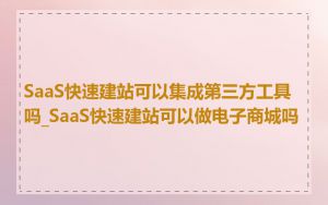 SaaS快速建站可以集成第三方工具吗_SaaS快速建站可以做电子商城吗
