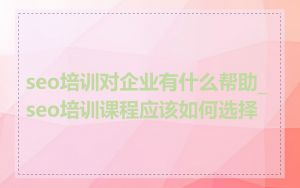 seo培训对企业有什么帮助_seo培训课程应该如何选择
