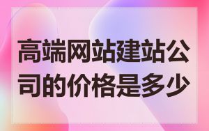 高端网站建站公司的价格是多少