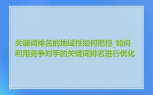 关键词排名的地域性如何把控_如何利用竞争对手的关键词排名进行优化