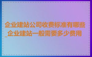 企业建站公司收费标准有哪些_企业建站一般需要多少费用