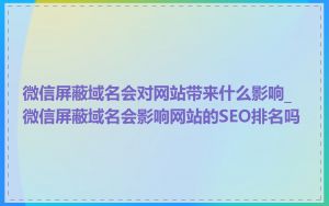 微信屏蔽域名会对网站带来什么影响_微信屏蔽域名会影响网站的SEO排名吗
