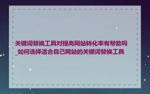 关键词替换工具对提高网站转化率有帮助吗_如何选择适合自己网站的关键词替换工具