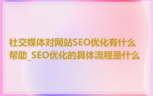 社交媒体对网站SEO优化有什么帮助_SEO优化的具体流程是什么