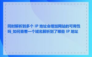 同时解析到多个 IP 地址会增加网站的可用性吗_如何查看一个域名解析到了哪些 IP 地址