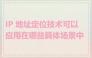 IP 地址定位技术可以应用在哪些具体场景中