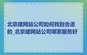 北京建网站公司如何找到合适的_北京建网站公司哪家服务好
