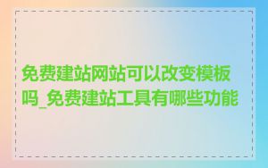 免费建站网站可以改变模板吗_免费建站工具有哪些功能