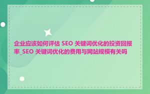 企业应该如何评估 SEO 关键词优化的投资回报率_SEO 关键词优化的费用与网站规模有关吗