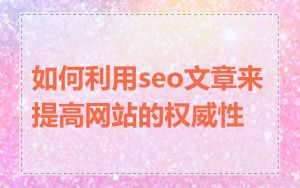如何利用seo文章来提高网站的权威性
