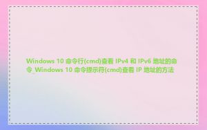 Windows 10 命令行(cmd)查看 IPv4 和 IPv6 地址的命令_Windows 10 命令提示符(cmd)查看 IP 地址的方法