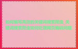如何编写高效的关键词搜索爬虫_关键词搜索爬虫如何处理网页编码问题