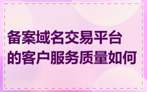 备案域名交易平台的客户服务质量如何
