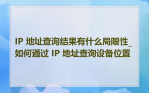 IP 地址查询结果有什么局限性_如何通过 IP 地址查询设备位置