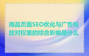 商品页面SEO优化与广告投放对权重的综合影响是什么
