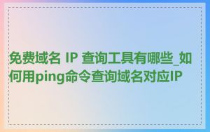免费域名 IP 查询工具有哪些_如何用ping命令查询域名对应IP