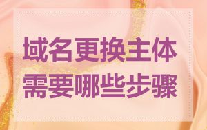 域名更换主体需要哪些步骤