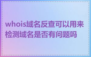 whois域名反查可以用来检测域名是否有问题吗