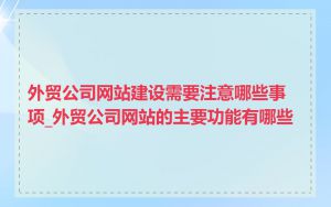 外贸公司网站建设需要注意哪些事项_外贸公司网站的主要功能有哪些