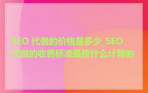 SEO 代做的价格是多少_SEO 代做的收费标准是按什么计算的