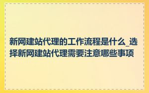 新网建站代理的工作流程是什么_选择新网建站代理需要注意哪些事项