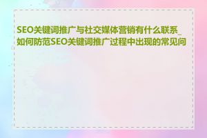 SEO关键词推广与社交媒体营销有什么联系_如何防范SEO关键词推广过程中出现的常见问题