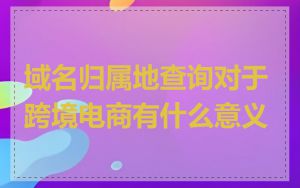 域名归属地查询对于跨境电商有什么意义