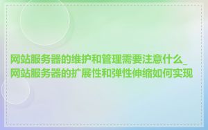 网站服务器的维护和管理需要注意什么_网站服务器的扩展性和弹性伸缩如何实现