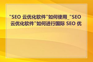 "SEO 云优化软件"如何使用_"SEO 云优化软件"如何进行国际 SEO 优化